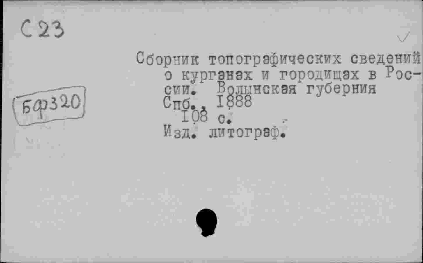 ﻿Сборник топографических сведений о курганах и городищах в России." Волынская губерния Спб., 1888 108 с.
Изд. литограф.